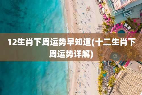 12生肖下周运势早知道(十二生肖下周运势详解)