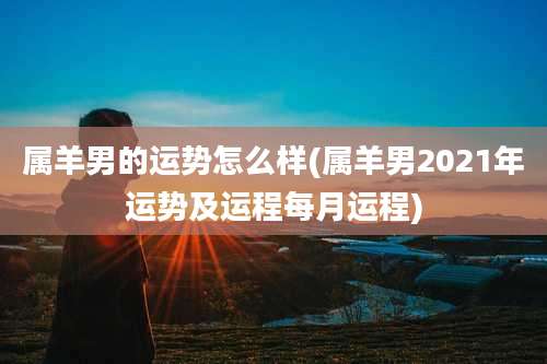 属羊男的运势怎么样(属羊男2021年运势及运程每月运程)