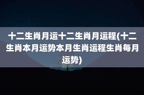 十二生肖月运十二生肖月运程(十二生肖本月运势本月生肖运程生肖每月运势)