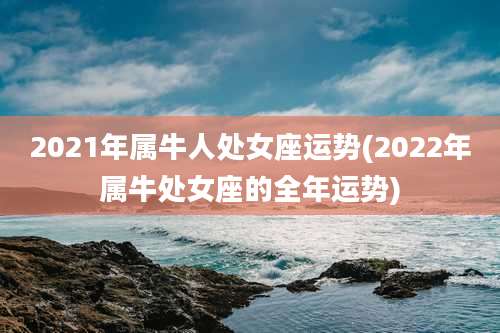 2021年属牛人处女座运势(2022年属牛处女座的全年运势)