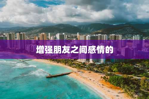 增强朋友之间感情的