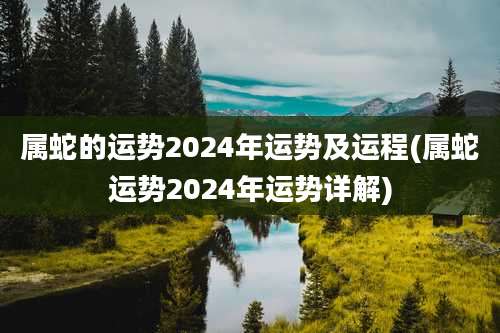 属蛇的运势2024年运势及运程(属蛇运势2024年运势详解)