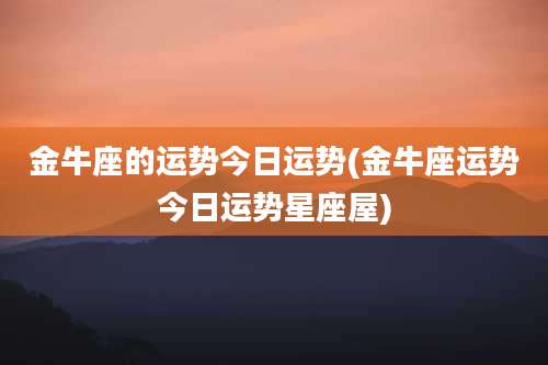 金牛座的运势今日运势(金牛座运势今日运势星座屋)