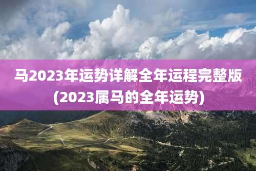 马2023年运势详解全年运程完整版(2023属马的全年运势)