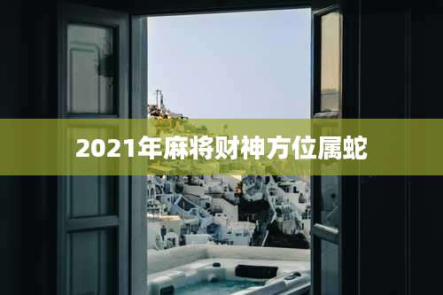 2021年麻将财神方位属蛇