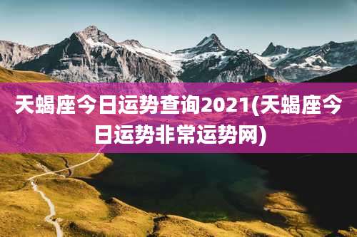 天蝎座今日运势查询2021(天蝎座今日运势非常运势网)
