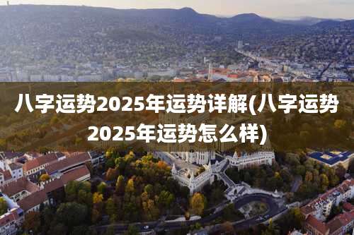 八字运势2025年运势详解(八字运势2025年运势怎么样)