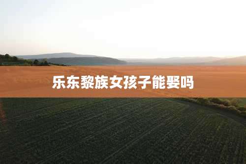 乐东黎族女孩子能娶吗