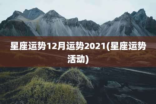 星座运势12月运势2021(星座运势活动)