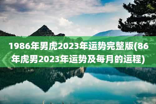 1986年男虎2023年运势完整版(86年虎男2023年运势及每月的运程)