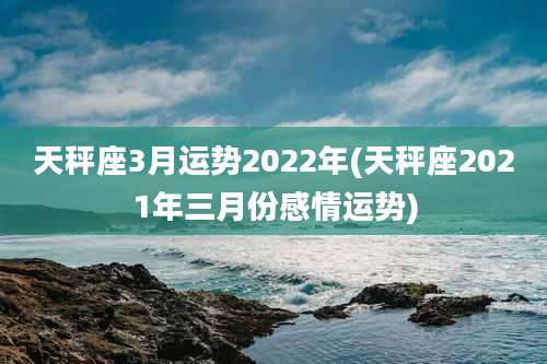 天秤座3月运势2022年(天秤座2021年三月份感情运势)