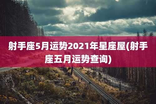 射手座5月运势2021年星座屋(射手座五月运势查询)
