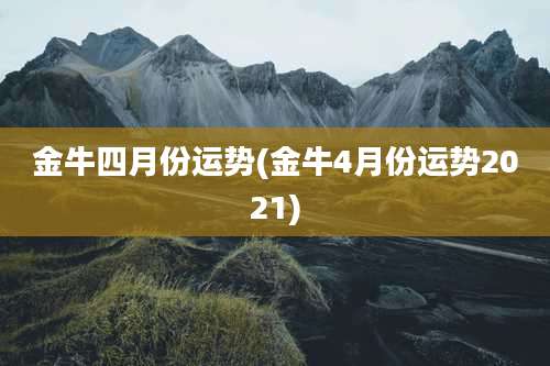 金牛四月份运势(金牛4月份运势2021)