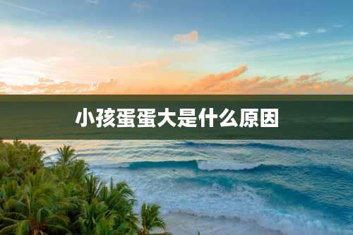 小孩蛋蛋大是什么原因