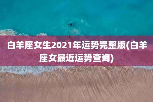 白羊座女生2021年运势完整版(白羊座女最近运势查询)