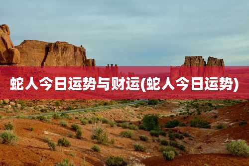 蛇人今日运势与财运(蛇人今日运势)