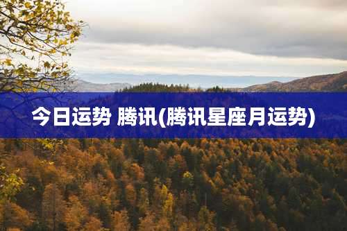 今日运势 腾讯(腾讯星座月运势)