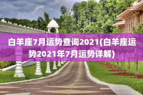 白羊座7月运势查询2021(白羊座运势2021年7月运势详解)