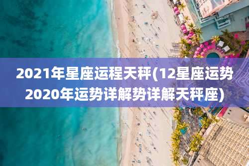 2021年星座运程天秤(12星座运势2020年运势详解势详解天秤座)