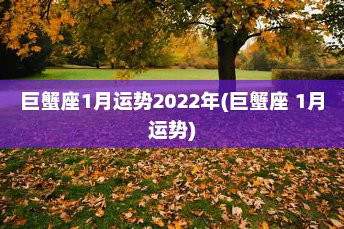 巨蟹座1月运势2022年(巨蟹座 1月运势)