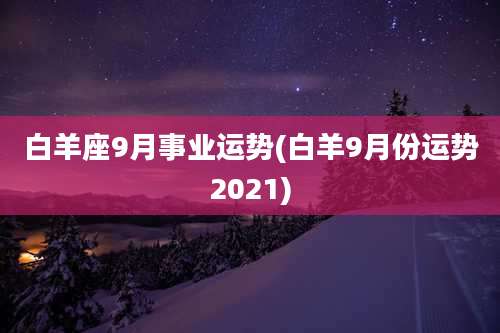 白羊座9月事业运势(白羊9月份运势2021)