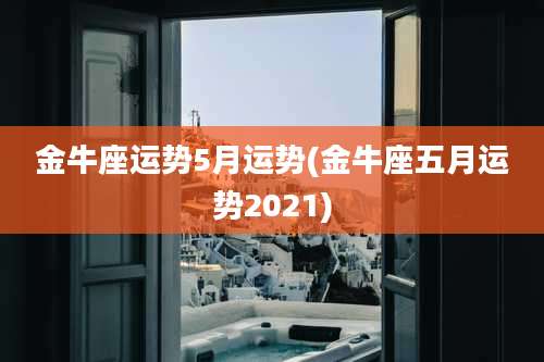 金牛座运势5月运势(金牛座五月运势2021)