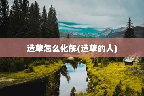 造孽怎么化解(造孽的人)