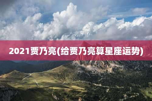 2021贾乃亮(给贾乃亮算星座运势)