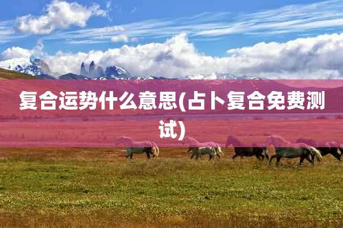 复合运势什么意思(占卜复合免费测试)