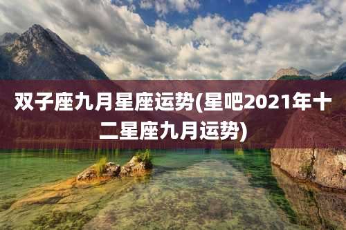 双子座九月星座运势(星吧2021年十二星座九月运势)