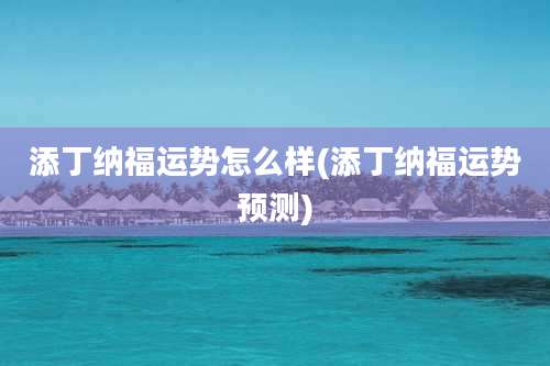 添丁纳福运势怎么样(添丁纳福运势预测)