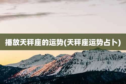 播放天秤座的运势(天秤座运势占卜)