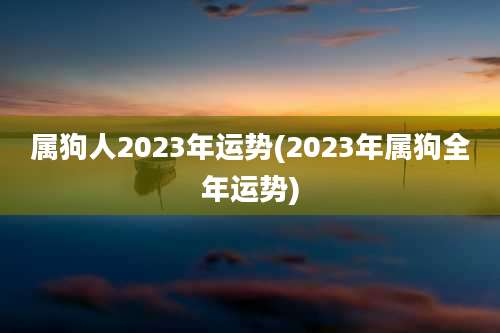属狗人2023年运势(2023年属狗全年运势)