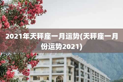2021年天秤座一月运势(天秤座一月份运势2021)