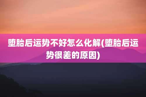 堕胎后运势不好怎么化解(堕胎后运势很差的原因)