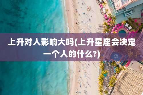 上升对人影响大吗(上升星座会决定一个人的什么?)