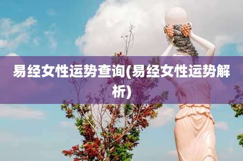 易经女性运势查询(易经女性运势解析)