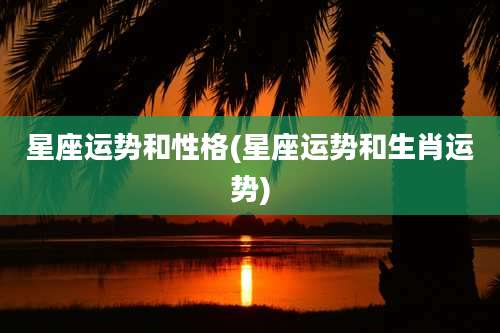 星座运势和性格(星座运势和生肖运势)