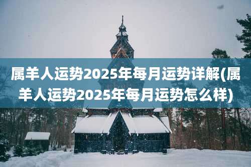 属羊人运势2025年每月运势详解(属羊人运势2025年每月运势怎么样)