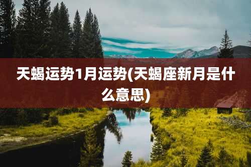 天蝎运势1月运势(天蝎座新月是什么意思)
