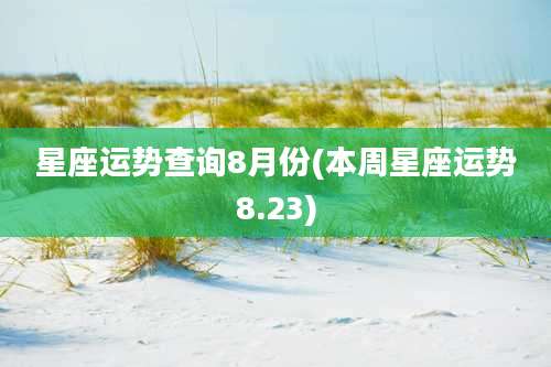 星座运势查询8月份(本周星座运势8.23)