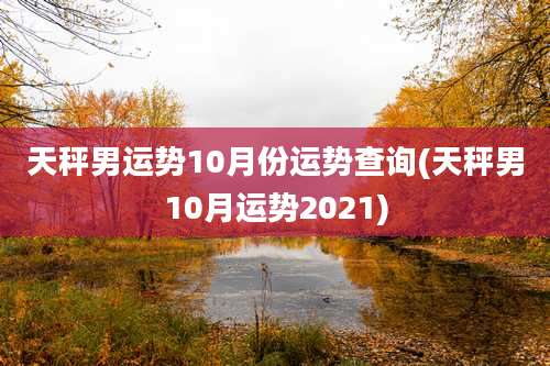 天秤男运势10月份运势查询(天秤男10月运势2021)