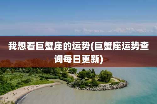 我想看巨蟹座的运势(巨蟹座运势查询每日更新)