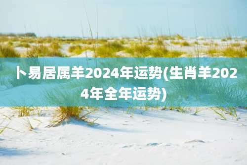 卜易居属羊2024年运势(生肖羊2024年全年运势)