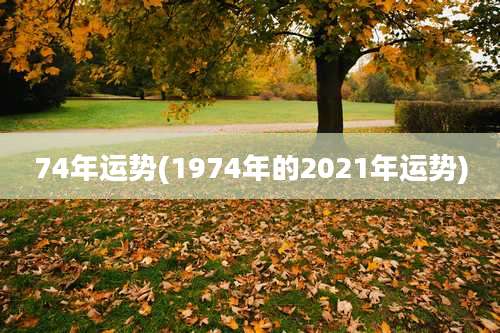 74年运势(1974年的2021年运势)