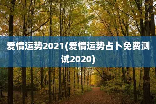 爱情运势2021(爱情运势占卜免费测试2020)