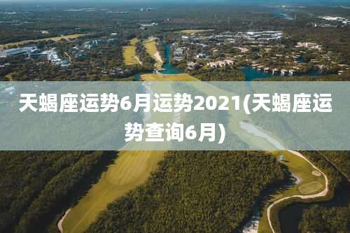 天蝎座运势6月运势2021(天蝎座运势查询6月)