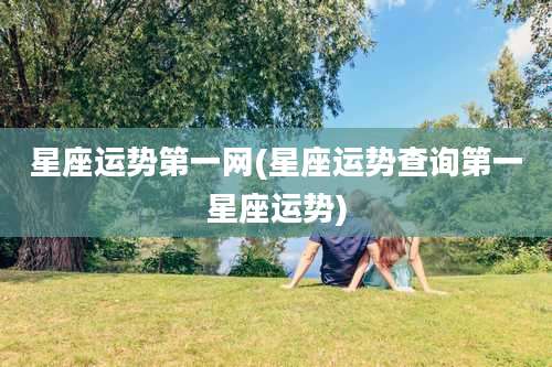 星座运势第一网(星座运势查询第一星座运势)