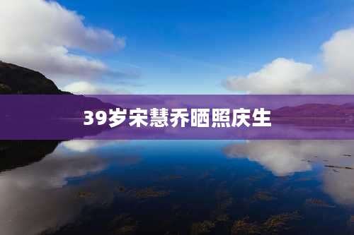 39岁宋慧乔晒照庆生