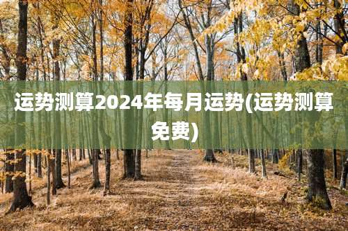 运势测算2024年每月运势(运势测算免费)
